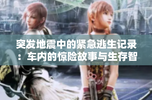 突发地震中的紧急逃生记录：车内的惊险故事与生存智慧