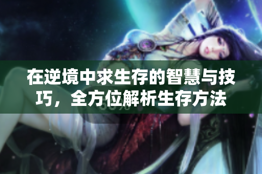 在逆境中求生存的智慧与技巧，全方位解析生存方法