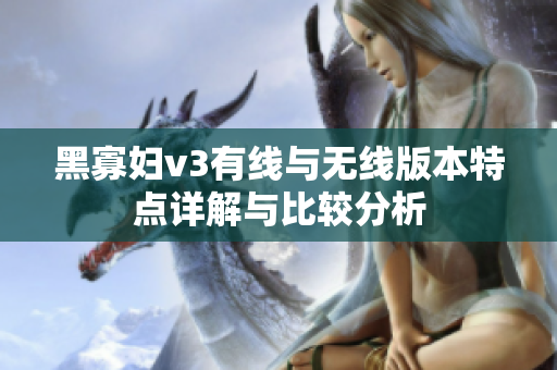 黑寡妇v3有线与无线版本特点详解与比较分析