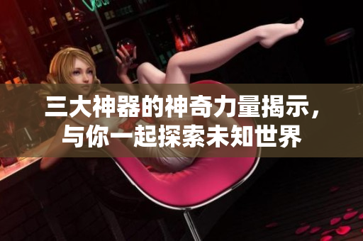 三大神器的神奇力量揭示，与你一起探索未知世界