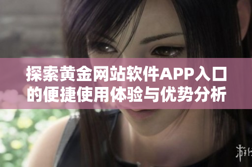 探索黄金网站软件APP入口的便捷使用体验与优势分析