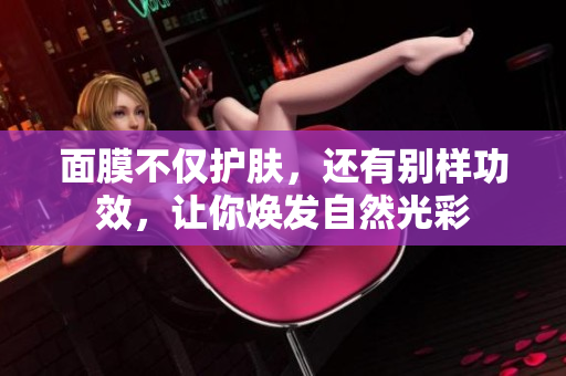面膜不仅护肤，还有别样功效，让你焕发自然光彩