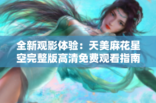 全新观影体验：天美麻花星空完整版高清免费观看指南