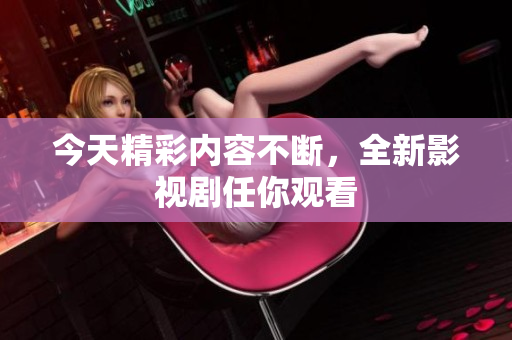 今天精彩内容不断，全新影视剧任你观看
