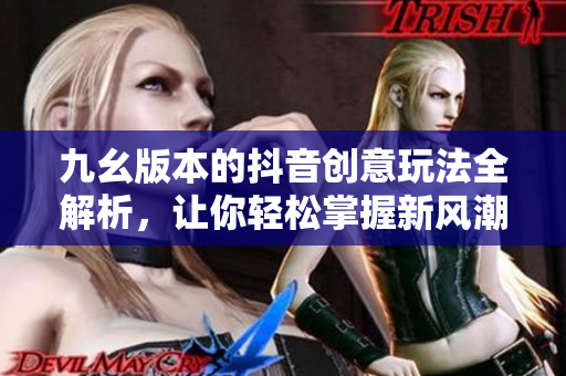 九幺版本的抖音创意玩法全解析，让你轻松掌握新风潮