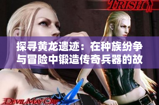 探寻黄龙遗迹：在种族纷争与冒险中锻造传奇兵器的故事