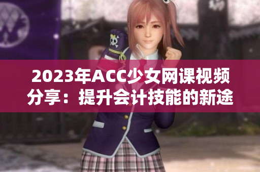 2023年ACC少女网课视频分享：提升会计技能的新途径
