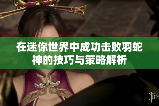 在迷你世界中成功击败羽蛇神的技巧与策略解析
