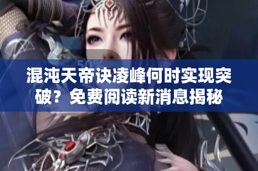 混沌天帝诀凌峰何时实现突破？免费阅读新消息揭秘