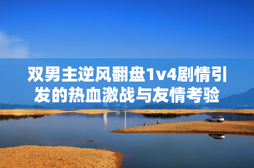 双男主逆风翻盘1v4剧情引发的热血激战与友情考验