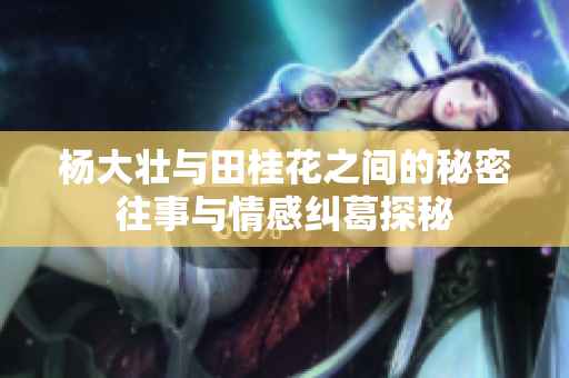杨大壮与田桂花之间的秘密往事与情感纠葛探秘