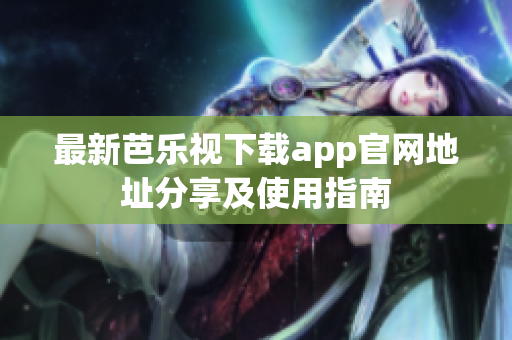 最新芭乐视下载app官网地址分享及使用指南