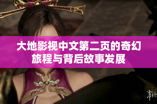 大地影视中文第二页的奇幻旅程与背后故事发展