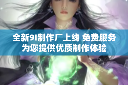 全新9I制作厂上线 免费服务为您提供优质制作体验