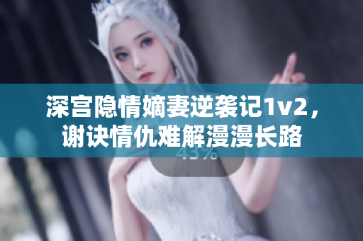 深宫隐情嫡妻逆袭记1v2，谢诀情仇难解漫漫长路