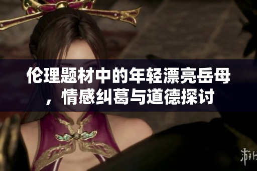 伦理题材中的年轻漂亮岳母，情感纠葛与道德探讨