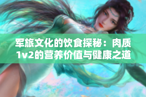 军旅文化的饮食探秘：肉质1v2的营养价值与健康之道