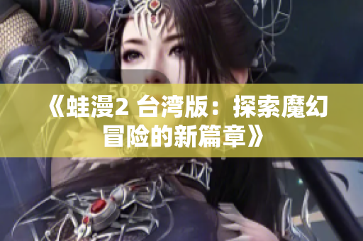 《蛙漫2 台湾版：探索魔幻冒险的新篇章》