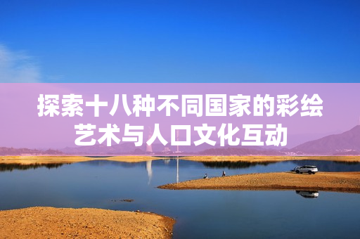 探索十八种不同国家的彩绘艺术与人口文化互动