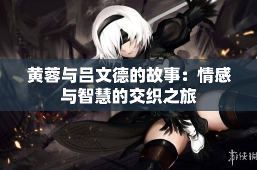 黄蓉与吕文德的故事：情感与智慧的交织之旅