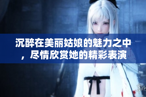 沉醉在美丽姑娘的魅力之中，尽情欣赏她的精彩表演