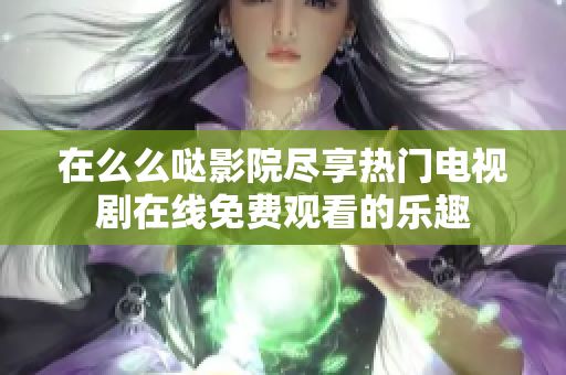 在么么哒影院尽享热门电视剧在线免费观看的乐趣