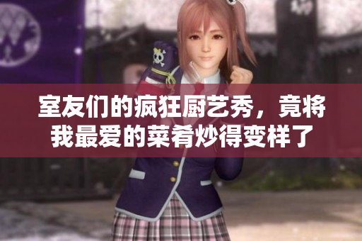 室友们的疯狂厨艺秀，竟将我最爱的菜肴炒得变样了