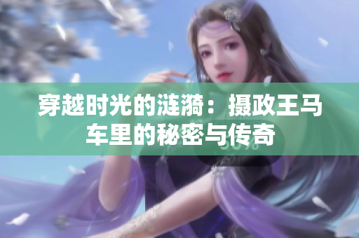 穿越时光的涟漪：摄政王马车里的秘密与传奇