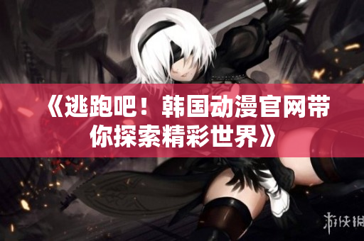 《逃跑吧！韩国动漫官网带你探索精彩世界》