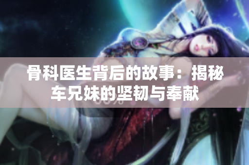 骨科医生背后的故事：揭秘车兄妹的坚韧与奉献
