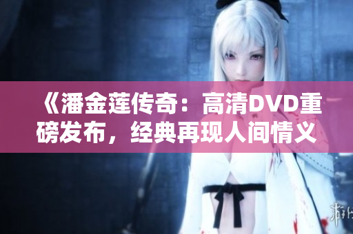 《潘金莲传奇：高清DVD重磅发布，经典再现人间情义》