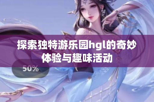 探索独特游乐园hgl的奇妙体验与趣味活动
