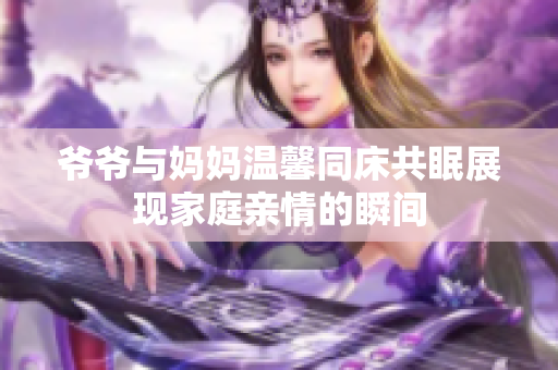 爷爷与妈妈温馨同床共眠展现家庭亲情的瞬间