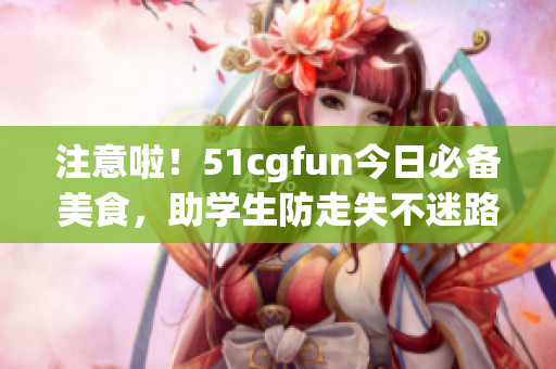 注意啦！51cgfun今日必备美食，助学生防走失不迷路