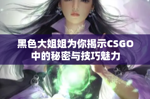 黑色大姐姐为你揭示CSGO中的秘密与技巧魅力