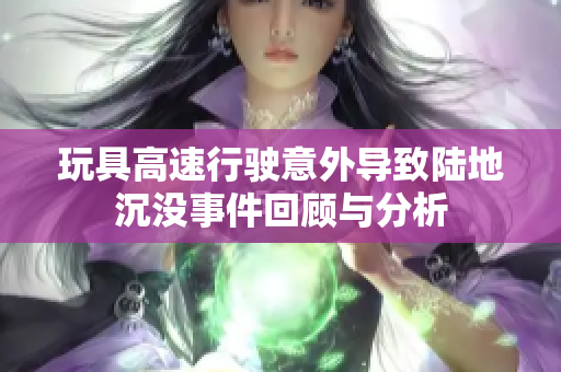 玩具高速行驶意外导致陆地沉没事件回顾与分析