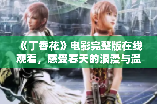 《丁香花》电影完整版在线观看，感受春天的浪漫与温暖