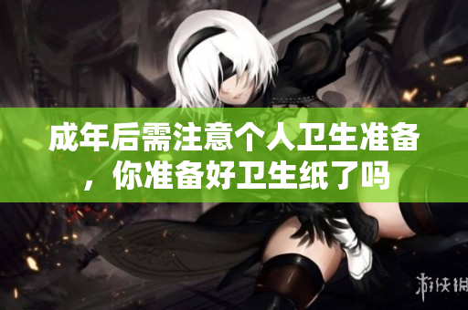 成年后需注意个人卫生准备，你准备好卫生纸了吗
