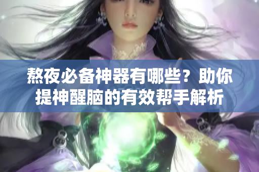熬夜必备神器有哪些？助你提神醒脑的有效帮手解析