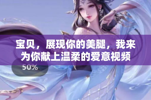 宝贝，展现你的美腿，我来为你献上温柔的爱意视频