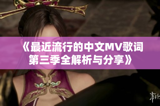 《最近流行的中文MV歌词第三季全解析与分享》