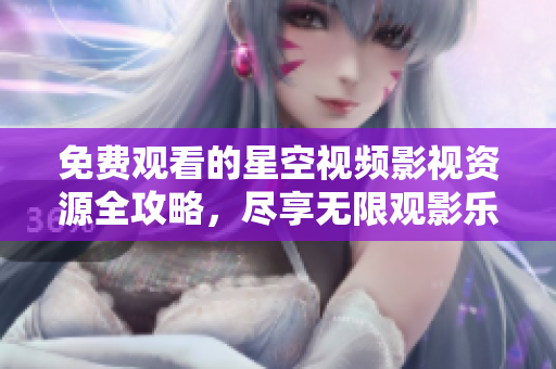 免费观看的星空视频影视资源全攻略，尽享无限观影乐趣
