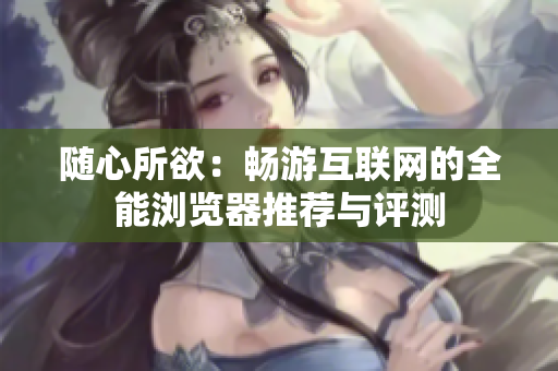随心所欲：畅游互联网的全能浏览器推荐与评测