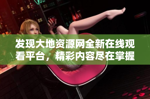 发现大地资源网全新在线观看平台，精彩内容尽在掌握之中