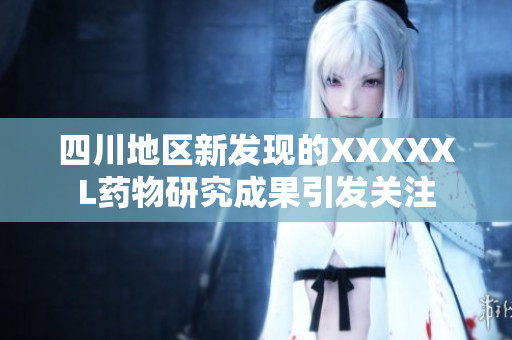 四川地区新发现的XXXXXL药物研究成果引发关注
