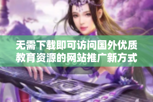 无需下载即可访问国外优质教育资源的网站推广新方式
