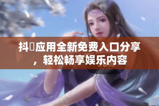 抖抈应用全新免费入口分享，轻松畅享娱乐内容