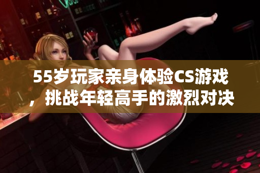 55岁玩家亲身体验CS游戏，挑战年轻高手的激烈对决