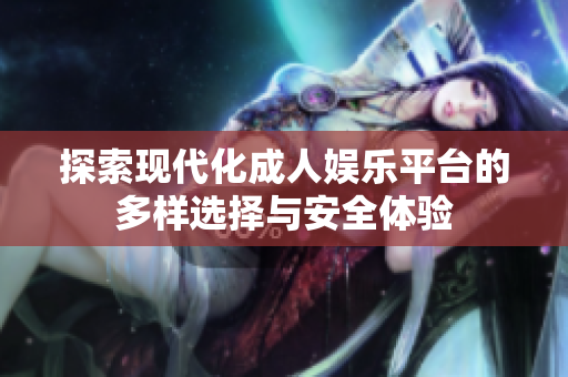 探索现代化成人娱乐平台的多样选择与安全体验