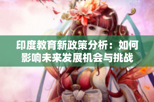 印度教育新政策分析：如何影响未来发展机会与挑战